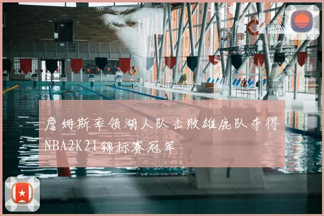 詹姆斯率领湖人队击败雄鹿队夺得NBA2K21锦标赛冠军