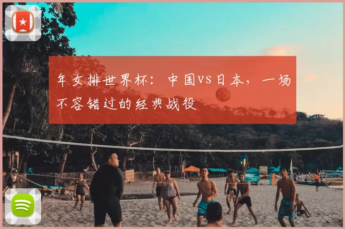 年女排世界杯：中国vs日本，一场不容错过的经典战役