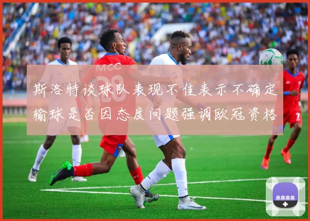 斯洛特谈球队表现不佳表示不确定输球是否因态度问题强调欧冠资格的重要性