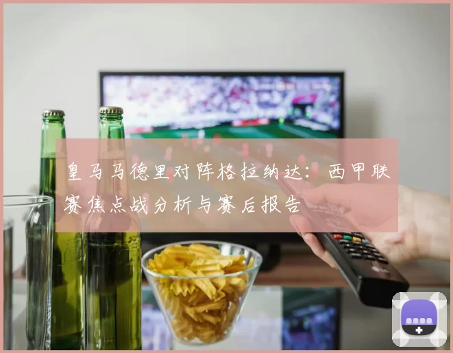 皇马马德里对阵格拉纳达：西甲联赛焦点战分析与赛后报告