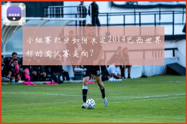 小组赛积分如何决定2014巴西世界杯的淘汰赛走向？