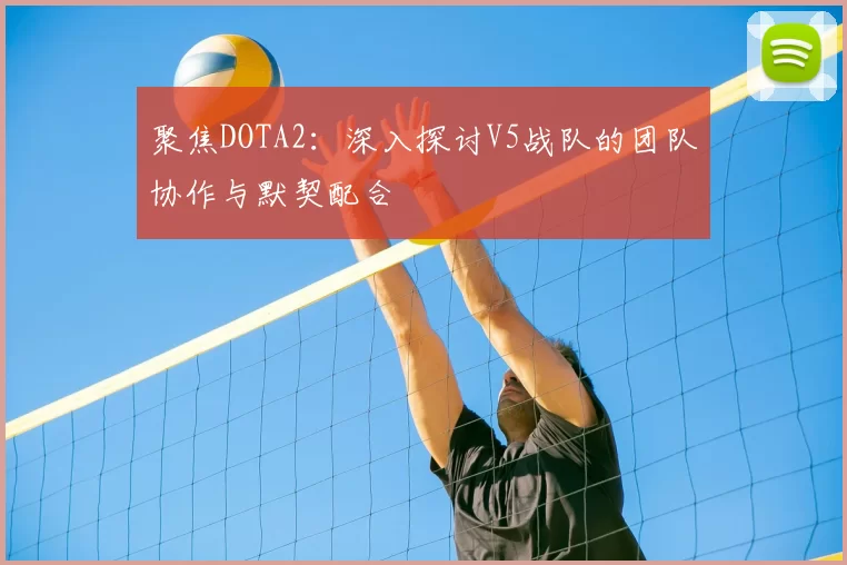 聚焦DOTA2：深入探讨V5战队的团队协作与默契配合