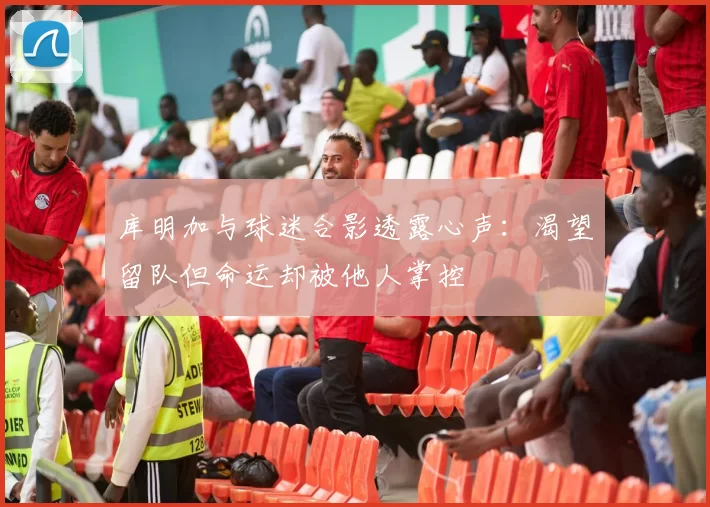 库明加与球迷合影透露心声:渴望留队但命运却被他人掌控