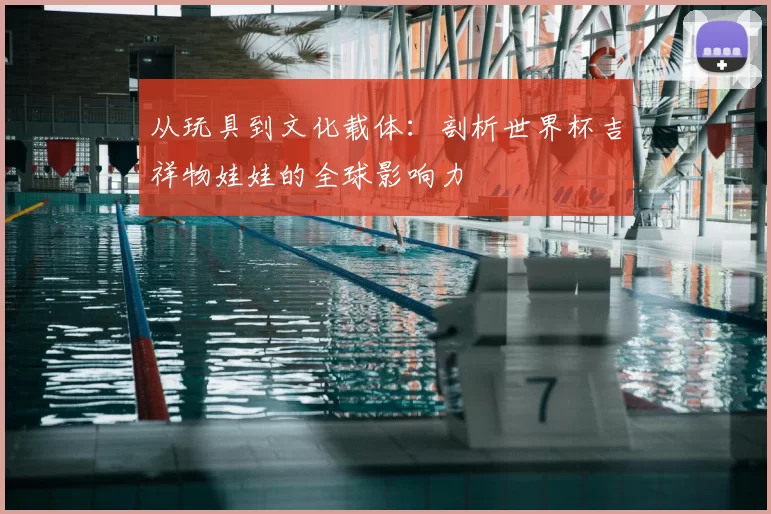 从玩具到文化载体：剖析世界杯吉祥物娃娃的全球影响力