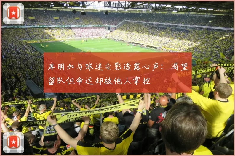 库明加与球迷合影透露心声:渴望留队但命运却被他人掌控