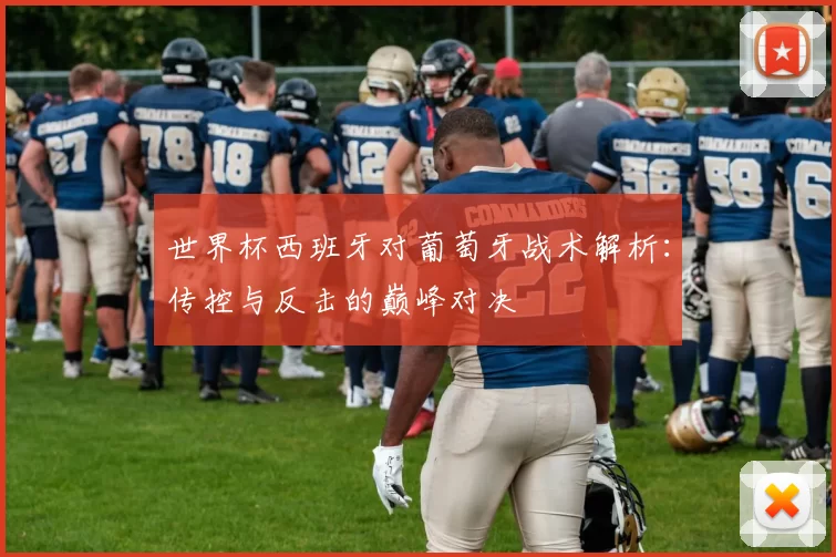 世界杯西班牙对葡萄牙战术解析：传控与反击的巅峰对决