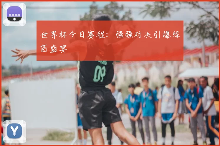 世界杯今日赛程：强强对决引爆绿茵盛宴