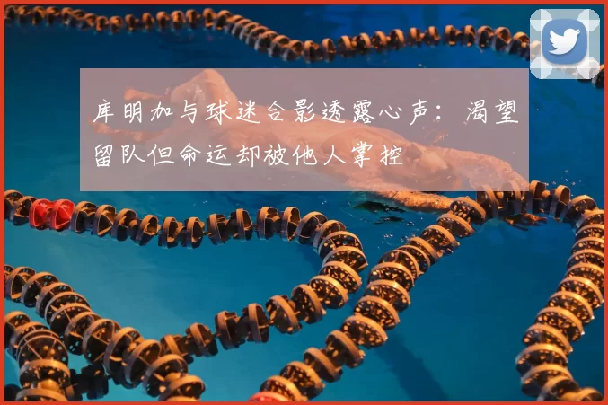 库明加与球迷合影透露心声：渴望留队但命运却被他人掌控