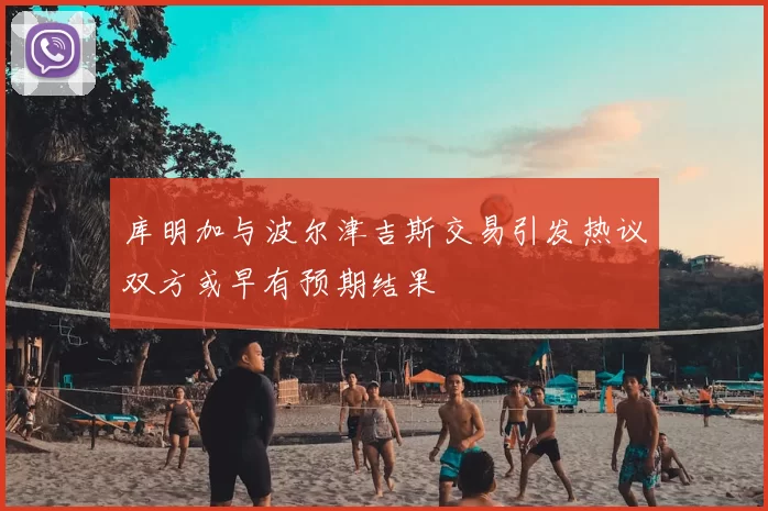 库明加与波尔津吉斯交易引发热议双方或早有预期结果