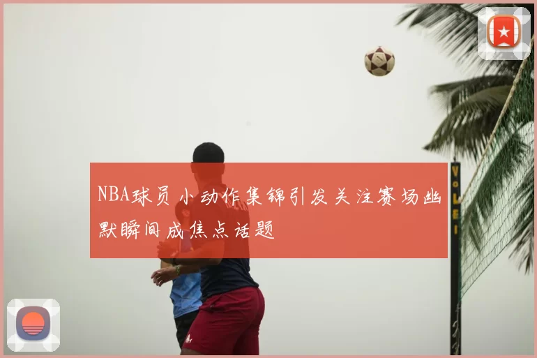NBA球员小动作集锦引发关注赛场幽默瞬间成焦点话题