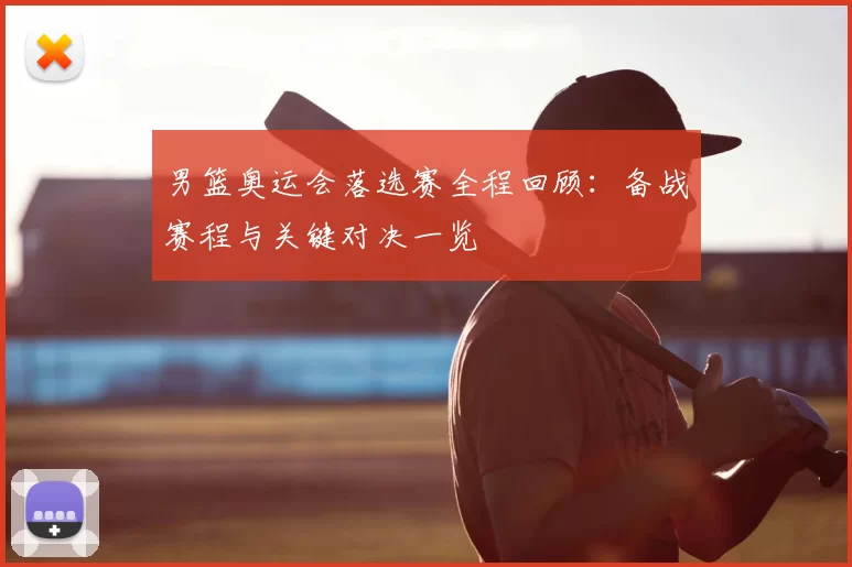 男篮奥运会落选赛全程回顾：备战赛程与关键对决一览