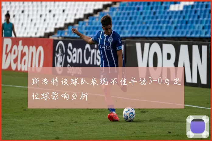 斯洛特谈球队表现不佳半场3-0与定位球影响分析
