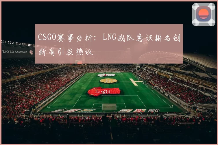 CSGO赛事分析：LNG战队意识排名创新高引发热议