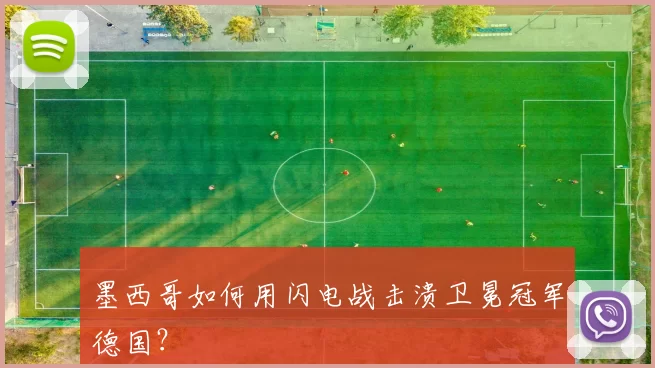 墨西哥如何用闪电战击溃卫冕冠军德国？