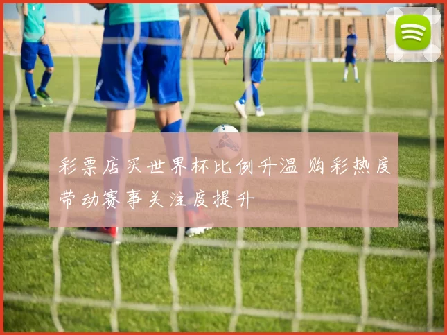 彩票店买世界杯比例升温 购彩热度带动赛事关注度提升