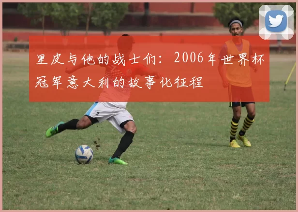 里皮与他的战士们:2006年世界杯冠军意大利的故事化征程
