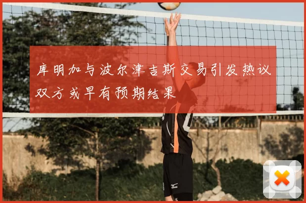 库明加与波尔津吉斯交易引发热议双方或早有预期结果