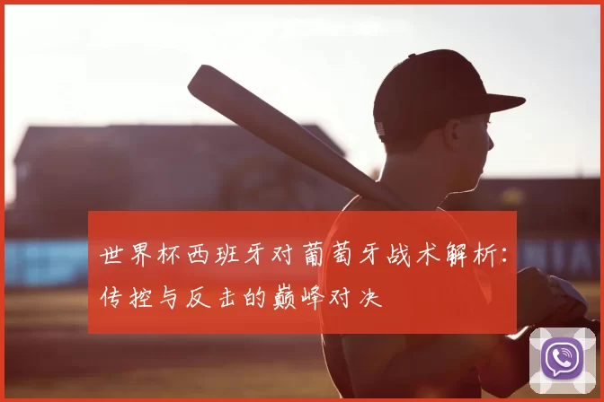世界杯西班牙对葡萄牙战术解析：传控与反击的巅峰对决