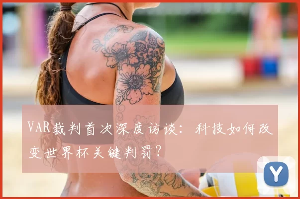 VAR裁判首次深度访谈:科技如何改变世界杯关键判罚?