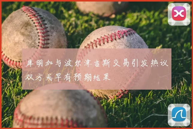 库明加与波尔津吉斯交易引发热议双方或早有预期结果