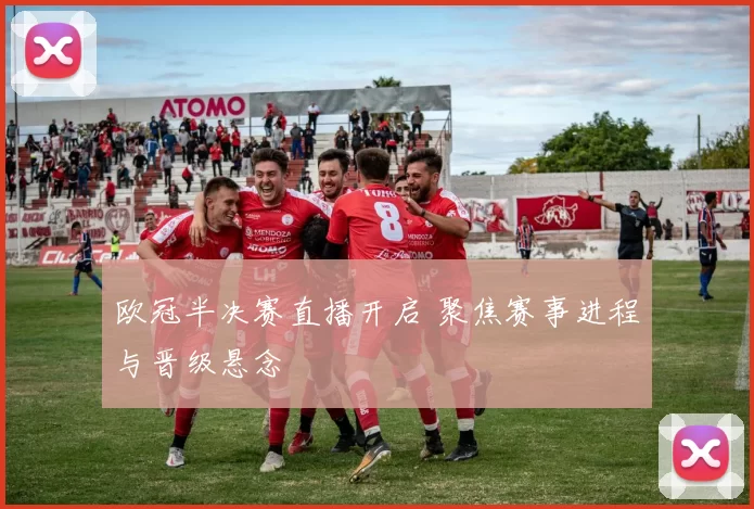 欧冠半决赛直播开启 聚焦赛事进程与晋级悬念