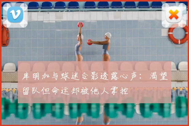 库明加与球迷合影透露心声：渴望留队但命运却被他人掌控