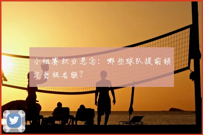 小组赛积分悬念：哪些球队提前锁定晋级名额？