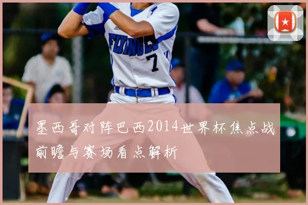 墨西哥对阵巴西2014世界杯焦点战前瞻与赛场看点解析