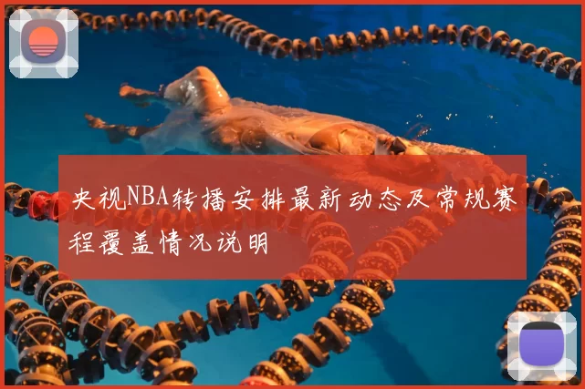 央视NBA转播安排最新动态及常规赛程覆盖情况说明