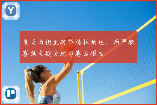 皇马马德里对阵格拉纳达：西甲联赛焦点战分析与赛后报告