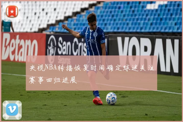 央视NBA转播恢复时间确定球迷关注赛事回归进展