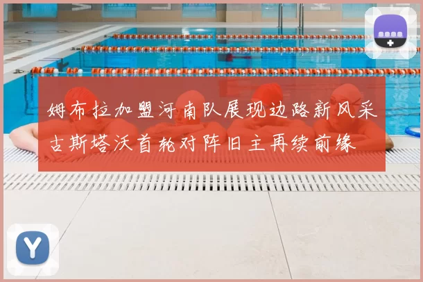 姆布拉加盟河南队展现边路新风采古斯塔沃首轮对阵旧主再续前缘