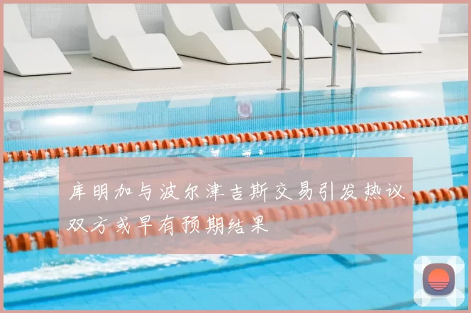 库明加与波尔津吉斯交易引发热议双方或早有预期结果