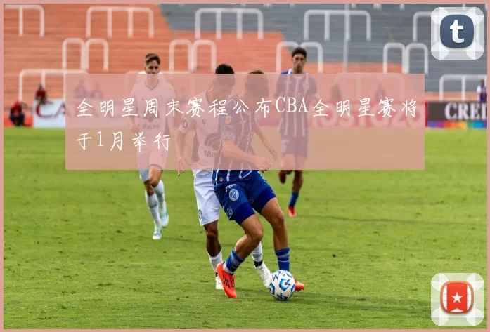 全明星周末赛程公布CBA全明星赛将于1月举行
