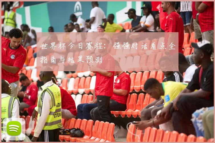 世界杯今日赛程：强强对话看点全指南与结果预测