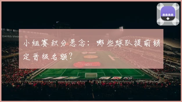 小组赛积分悬念：哪些球队提前锁定晋级名额？