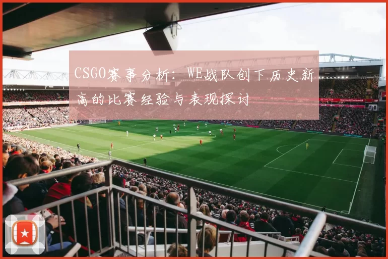 CSGO赛事分析：WE战队创下历史新高的比赛经验与表现探讨