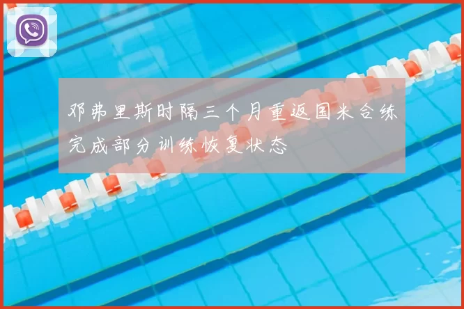 邓弗里斯时隔三个月重返国米合练完成部分训练恢复状态