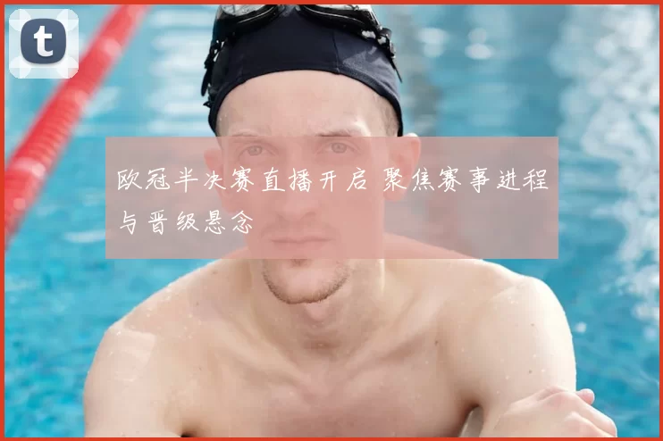 欧冠半决赛直播开启 聚焦赛事进程与晋级悬念