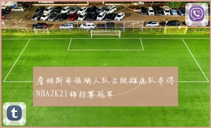 詹姆斯率领湖人队击败雄鹿队夺得NBA2K21锦标赛冠军