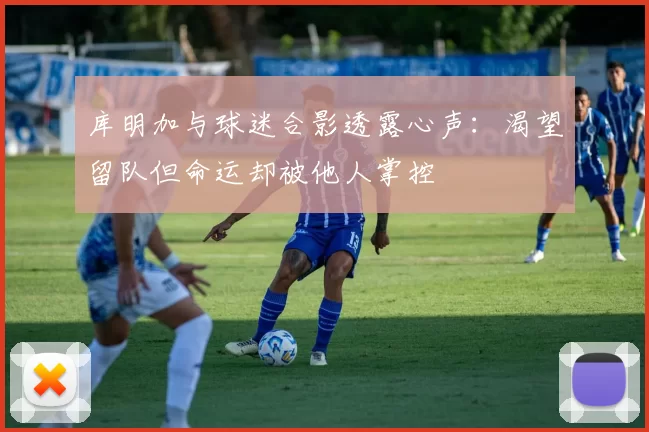 库明加与球迷合影透露心声:渴望留队但命运却被他人掌控