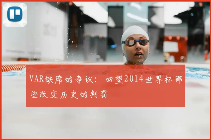 VAR缺席的争议：回望2014世界杯那些改变历史的判罚