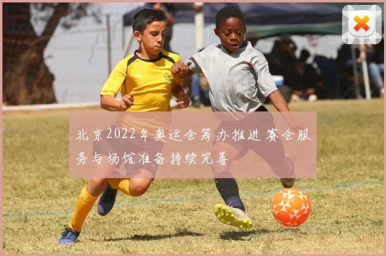 北京2022年奥运会筹办推进 赛会服务与场馆准备持续完善