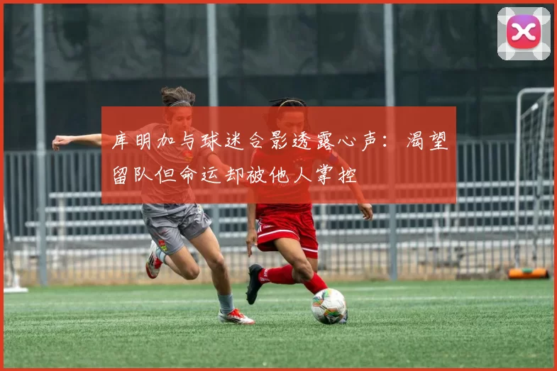 库明加与球迷合影透露心声：渴望留队但命运却被他人掌控