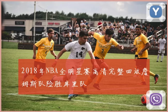 2018年NBA全明星赛高清完整回放詹姆斯队险胜库里队