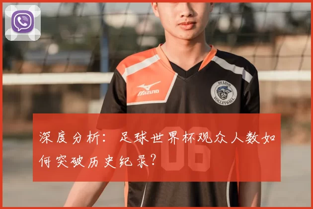 深度分析:足球世界杯观众人数如何突破历史纪录?