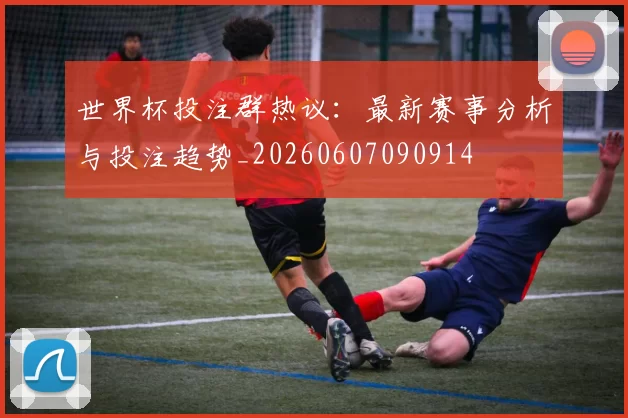 世界杯投注群热议：最新赛事分析与投注趋势_20260607090914