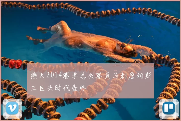 热火2014赛季总决赛负马刺詹姆斯三巨头时代告终