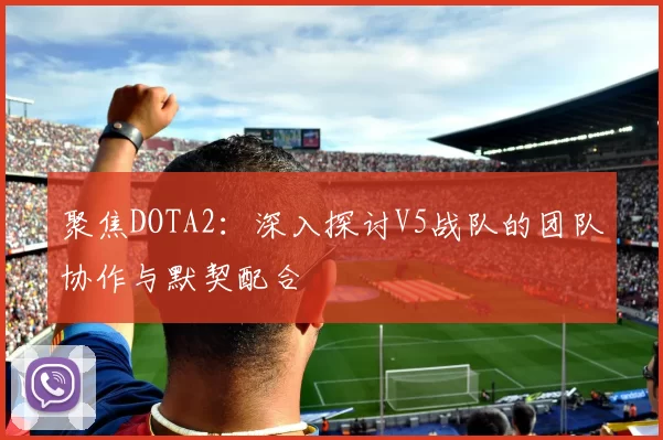 聚焦DOTA2：深入探讨V5战队的团队协作与默契配合