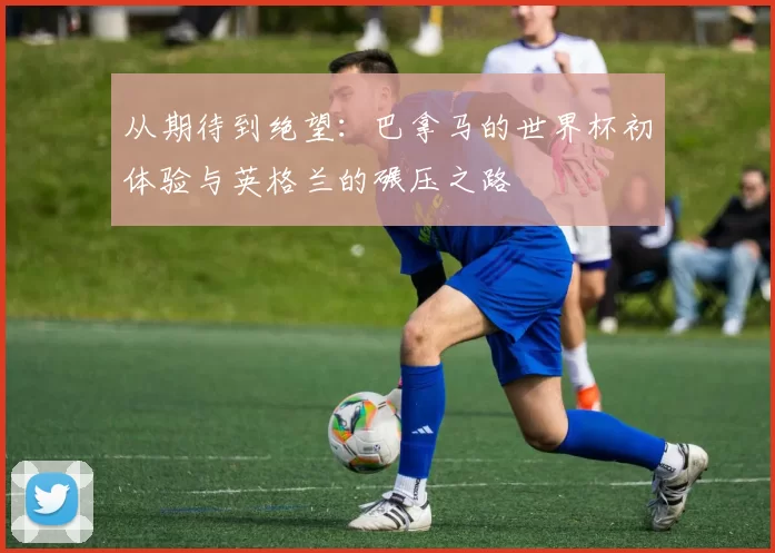 从期待到绝望:巴拿马的世界杯初体验与英格兰的碾压之路